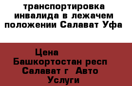 транспортировка инвалида в лежачем положении Салават-Уфа › Цена ­ 2 000 - Башкортостан респ., Салават г. Авто » Услуги   . Башкортостан респ.